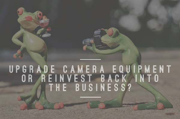 Upgrade camera equipment or reinvest back into the business
